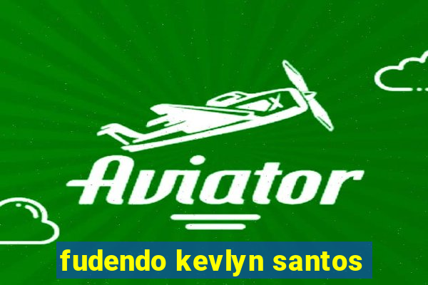 fudendo kevlyn santos